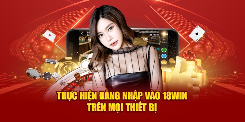 Thực hiện đăng nhập vào 18Win trên mọi thiết bị